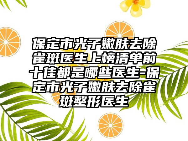 保定市光子嫩肤去除雀斑医生上榜清单前十佳都是哪些医生-保定市光子嫩肤去除雀斑整形医生