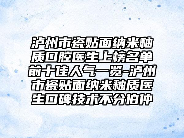 泸州市瓷贴面纳米釉质口腔医生上榜名单前十佳人气一览-泸州市瓷贴面纳米釉质医生口碑技术不分伯仲