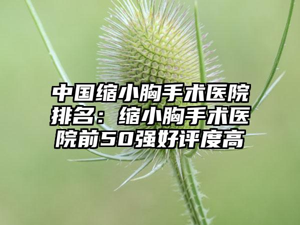 中国缩小胸手术医院排名：缩小胸手术医院前50强好评度高