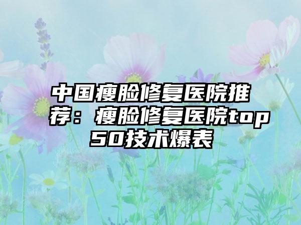 中国瘦脸修复医院推荐：瘦脸修复医院top50技术爆表