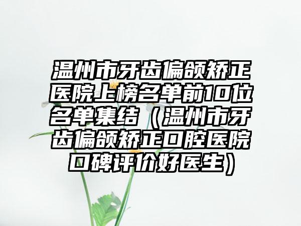 温州市牙齿偏颌矫正医院上榜名单前10位名单集结（温州市牙齿偏颌矫正口腔医院口碑评价好医生）