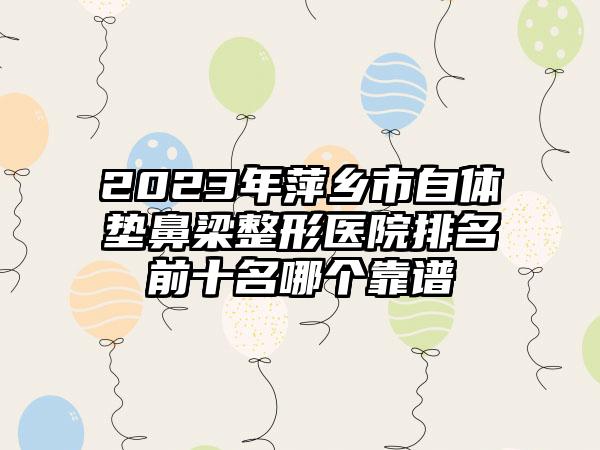 2023年萍乡市自体垫鼻梁整形医院排名前十名哪个靠谱