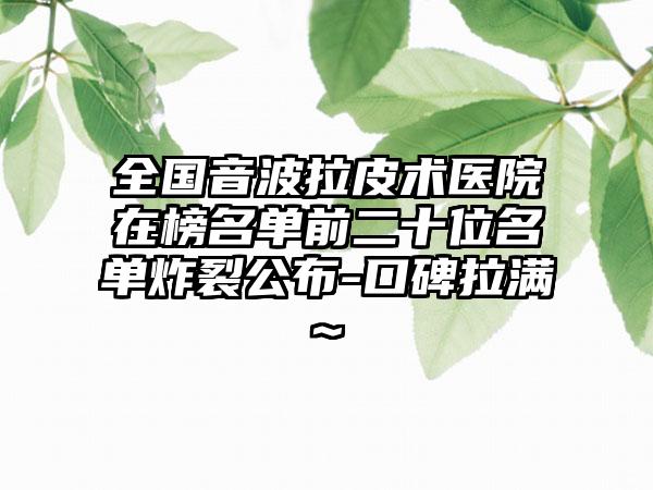 全国音波拉皮术医院在榜名单前二十位名单炸裂公布-口碑拉满~