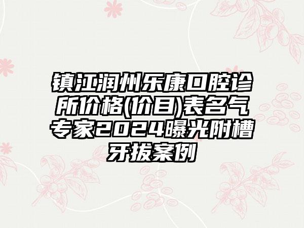 镇江润州乐康口腔诊所价格(价目)表名气专家2024曝光附槽牙拔案例