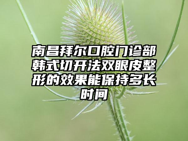 南昌拜尔口腔门诊部韩式切开法双眼皮整形的效果能保持多长时间