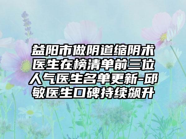 益阳市做阴道缩阴术医生在榜清单前三位人气医生名单更新-邱敏医生口碑持续飙升