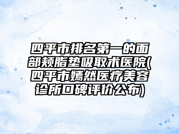 四平市排名第一的面部颊脂垫吸取术医院(四平市嫣然医疗美容诊所口碑评价公布)