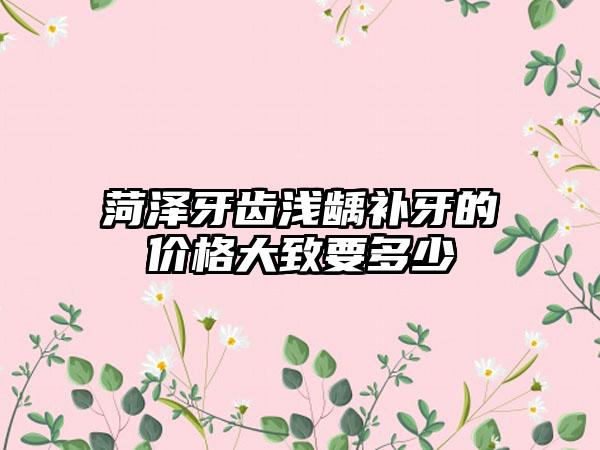 菏泽牙齿浅龋补牙的价格大致要多少