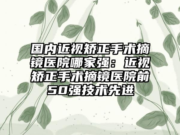 国内近视矫正手术摘镜医院哪家强：近视矫正手术摘镜医院前50强技术先进