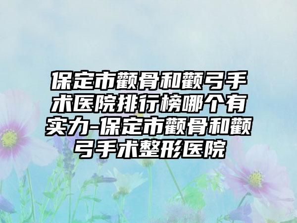 保定市颧骨和颧弓手术医院排行榜哪个有实力-保定市颧骨和颧弓手术整形医院