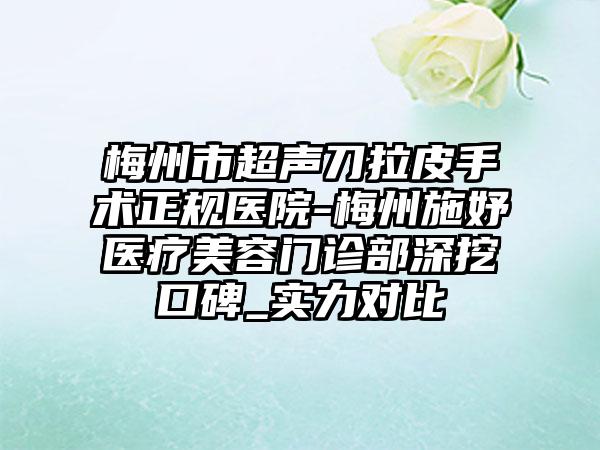 梅州市超声刀拉皮手术正规医院-梅州施妤医疗美容门诊部深挖口碑_实力对比