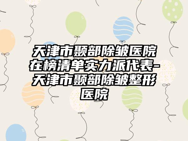 天津市颞部除皱医院在榜清单实力派代表-天津市颞部除皱整形医院