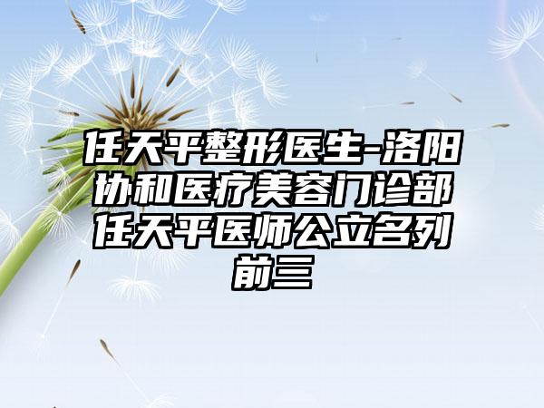 任天平整形医生-洛阳协和医疗美容门诊部任天平医师公立名列前三