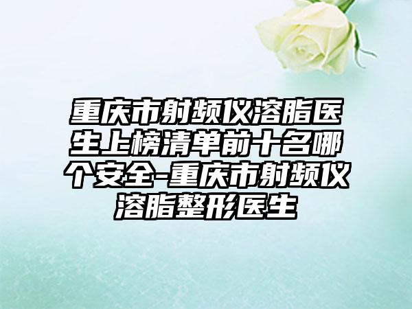 重庆市射频仪溶脂医生上榜清单前十名哪个安全-重庆市射频仪溶脂整形医生