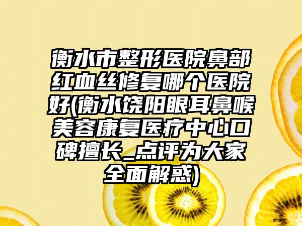 衡水市整形医院鼻部红血丝修复哪个医院好(衡水饶阳眼耳鼻喉美容康复医疗中心口碑擅长_点评为大家全面解惑)