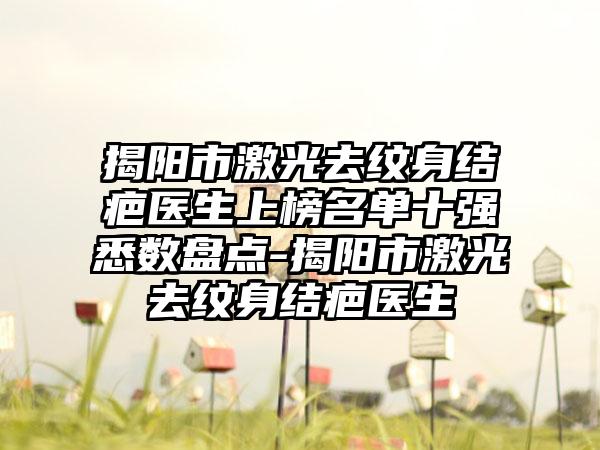 揭阳市激光去纹身结疤医生上榜名单十强悉数盘点-揭阳市激光去纹身结疤医生