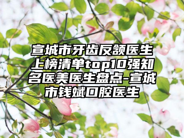 宣城市牙齿反颔医生上榜清单top10强知名医美医生盘点-宣城市钱斌口腔医生