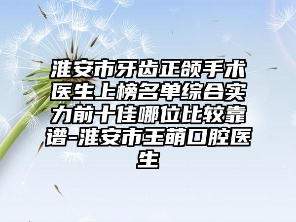 淮安市牙齿正颌手术医生上榜名单综合实力前十佳哪位比较靠谱-淮安市王萌口腔医生