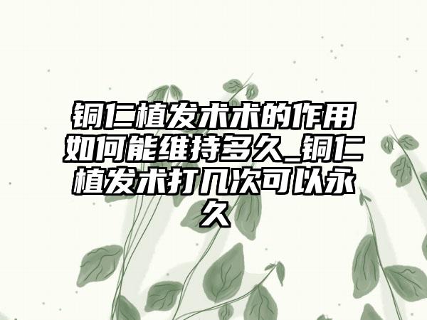 铜仁植发术术的作用如何能维持多久_铜仁植发术打几次可以永久