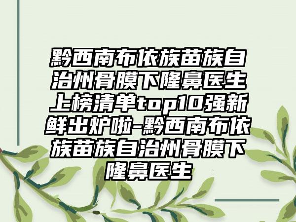 黔西南布依族苗族自治州骨膜下隆鼻医生上榜清单top10强新鲜出炉啦-黔西南布依族苗族自治州骨膜下隆鼻医生