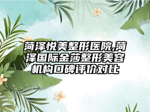 菏泽悦美整形医院,菏泽国际金莎整形美容机构口碑评价对比