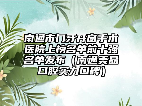 南通市门牙开窗手术医院上榜名单前十强名单发布（南通美晶口腔实力口碑）