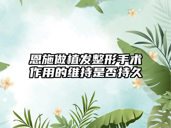 恩施做植发整形手术作用的维持是否持久