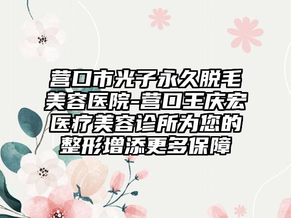 营口市光子永久脱毛美容医院-营口王庆宏医疗美容诊所为您的整形增添更多保障