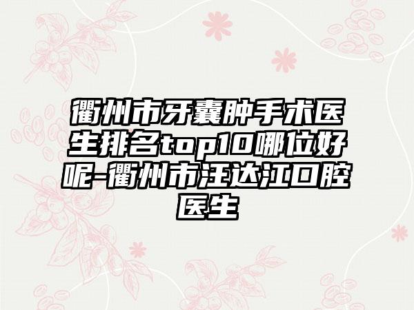 衢州市牙囊肿手术医生排名top10哪位好呢-衢州市汪达江口腔医生