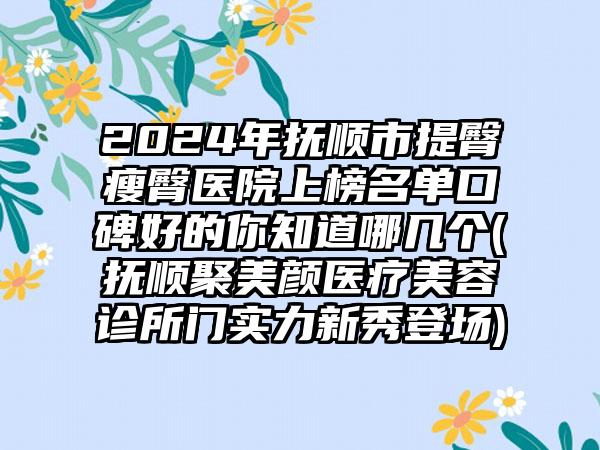 2024年抚顺市提臀瘦臀医院上榜名单口碑好的你知道哪几个(抚顺聚美颜医疗美容诊所门实力新秀登场)