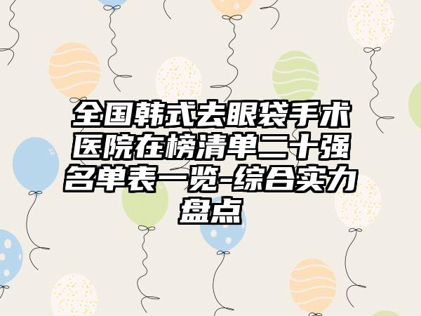 全国韩式去眼袋手术医院在榜清单二十强名单表一览-综合实力盘点