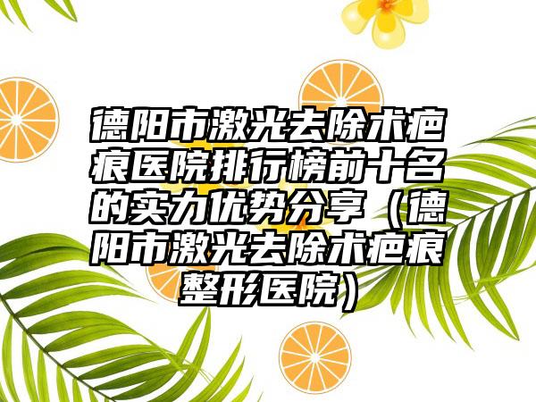 德阳市激光去除术疤痕医院排行榜前十名的实力优势分享（德阳市激光去除术疤痕整形医院）