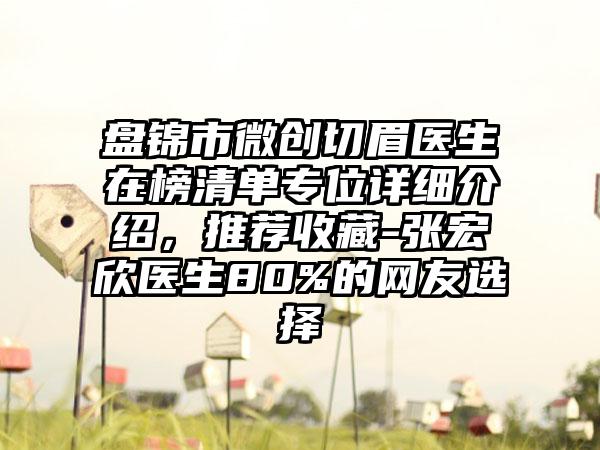 盘锦市微创切眉医生在榜清单专位详细介绍，推荐收藏-张宏欣医生80%的网友选择