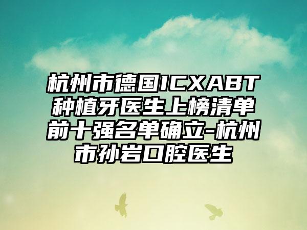 杭州市德国ICXABT种植牙医生上榜清单前十强名单确立-杭州市孙岩口腔医生