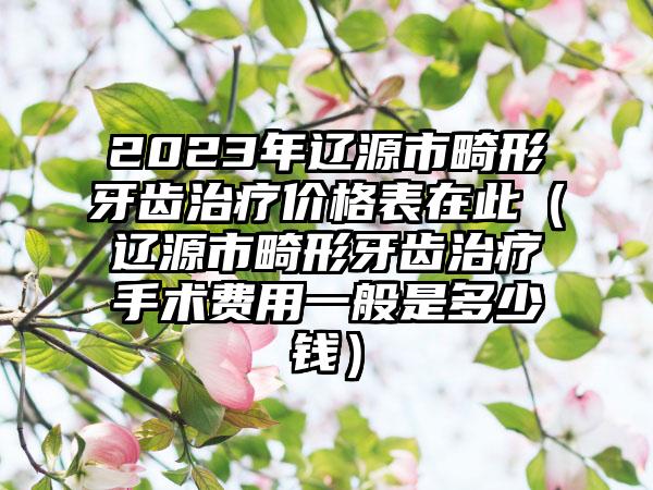 2023年辽源市畸形牙齿治疗价格表在此（辽源市畸形牙齿治疗手术费用一般是多少钱）