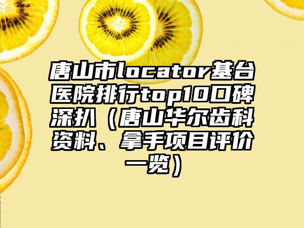 唐山市locator基台医院排行top10口碑深扒（唐山华尔齿科资料、拿手项目评价一览）