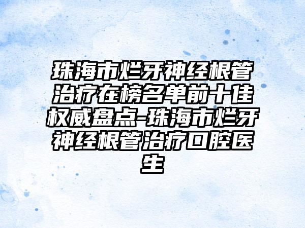 珠海市烂牙神经根管治疗在榜名单前十佳权威盘点-珠海市烂牙神经根管治疗口腔医生