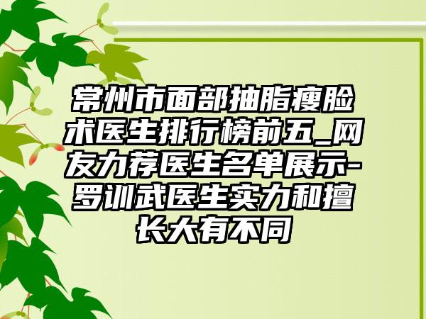 常州市面部抽脂瘦脸术医生排行榜前五_网友力荐医生名单展示-罗训武医生实力和擅长大有不同