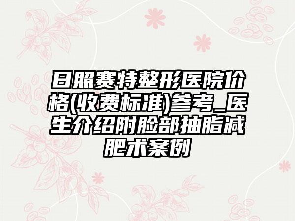 日照赛特整形医院价格(收费标准)参考_医生介绍附脸部抽脂减肥术案例