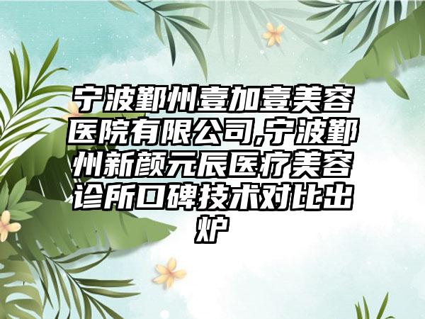 宁波鄞州壹加壹美容医院有限公司,宁波鄞州新颜元辰医疗美容诊所口碑技术对比出炉