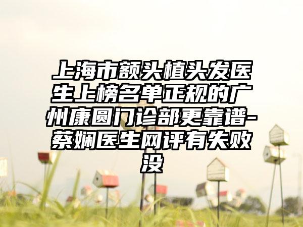 上海市额头植头发医生上榜名单正规的广州康圆门诊部更靠谱-蔡娴医生网评有失败没