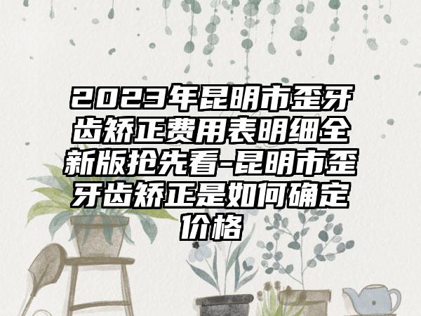 2023年昆明市歪牙齿矫正费用表明细全新版抢先看-昆明市歪牙齿矫正是如何确定价格