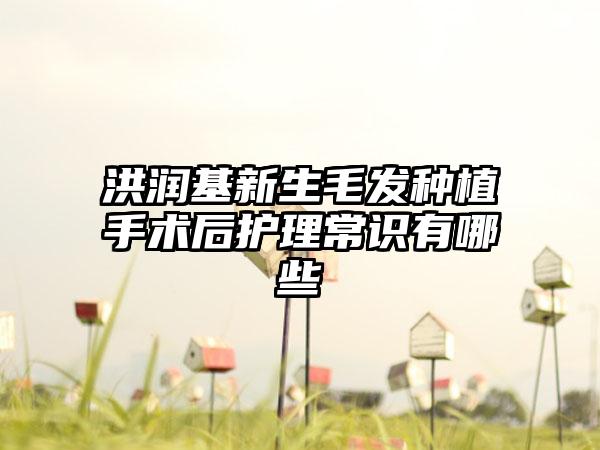 洪润基新生毛发种植手术后护理常识有哪些