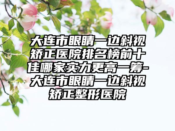 大连市眼睛一边斜视矫正医院排名榜前十佳哪家实力更高一筹-大连市眼睛一边斜视矫正整形医院