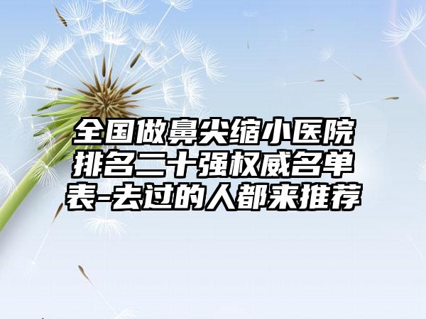 全国做鼻尖缩小医院排名二十强权威名单表-去过的人都来推荐