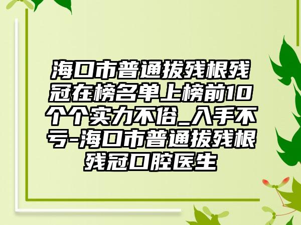 海口市普通拔残根残冠在榜名单上榜前10个个实力不俗_入手不亏-海口市普通拔残根残冠口腔医生