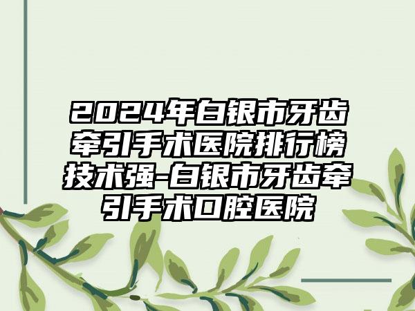 2024年白银市牙齿牵引手术医院排行榜技术强-白银市牙齿牵引手术口腔医院