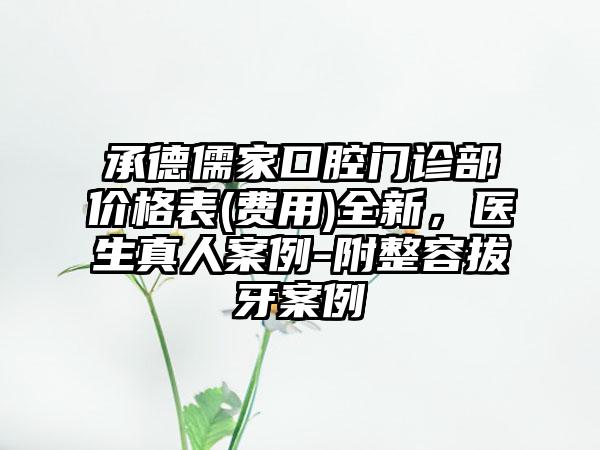 承德儒家口腔门诊部价格表(费用)全新，医生真人案例-附整容拔牙案例