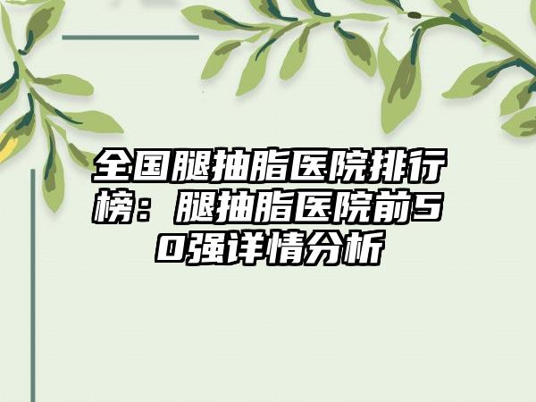 全国腿抽脂医院排行榜：腿抽脂医院前50强详情分析