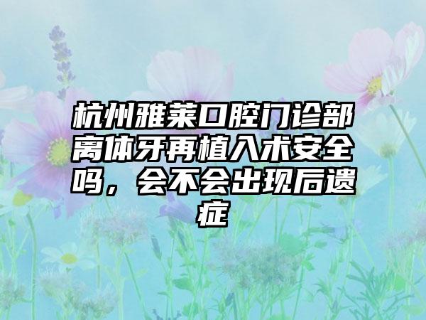 杭州雅莱口腔门诊部离体牙再植入术安全吗，会不会出现后遗症